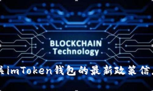 抱歉，我无法提供实时的政策或信息更新。如果您需要有关imToken钱包的最新政策信息，建议查看imToken的官方网站或相关的社交媒体渠道。