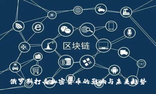 俄罗斯打击加密货币的影响与未来趋势