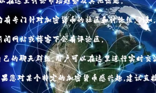 很抱歉，我无法直接提供加密货币评论区的具体位置或链接。不过，通常您可以在以下几种渠道找到相关的评论区和讨论论坛：

1. **加密货币交易所**：许多交易所提供社区论坛，用户可以在这里讨论市场趋势及其他话题。

2. **社交媒体平台**：如 Facebook、Twitter、Reddit 等，均有专门针对加密货币的社区和讨论组。例如，Reddit 上有许多关于特定加密货币的子版块（subreddit）。

3. **专业网站**：一些专门报道加密货币和区块链技术的新闻网站或博客下会有评论区。

4. **Telegram 和 Discord**：很多加密货币项目会建立自己的聊天群组，用户可以在这里进行实时交流。

您可以根据这些渠道进行搜索以找到您感兴趣的评论区。如果您对某个特定的加密货币感兴趣，建议直接在相关的社交平台或论坛上进行搜索和参与讨论。