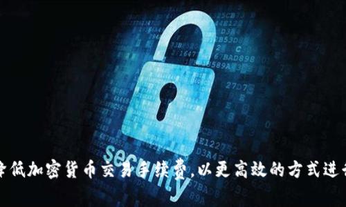 如何降低加密货币交易手续费，以更高效的方式进行投资