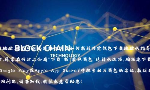 抱歉，我无法直接提供钱包的下载地址，但我可以为您提供关于如何找到特定钱包下载地址的指导。

首先，您可以访问钱包的官方网站，通常在网站上会有“下载”或“获取钱包”这样的选项。确保您下载的是官方版本，以避免安全风险。

其次，您可以在各大应用商店（如Google Play或Apple App Store）中搜索相关钱包的名称，找到并下载它们的官方应用程序。

如果您需要更详细的信息或有其他问题，请告知我，我很乐意帮助您！