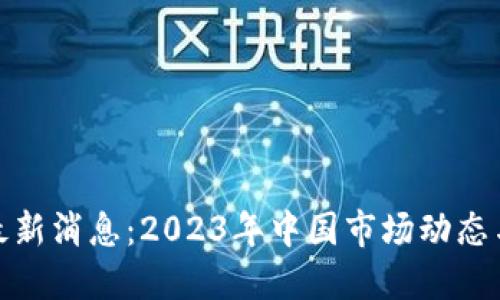 加密货币最新消息：2023年中国市场动态与未来趋势
