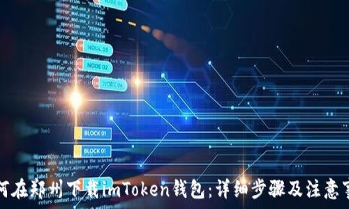  
如何在郑州下载imToken钱包：详细步骤及注意事项