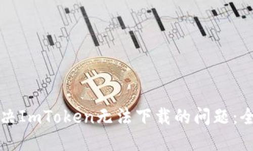 如何解决ImToken无法下载的问题：全面指南