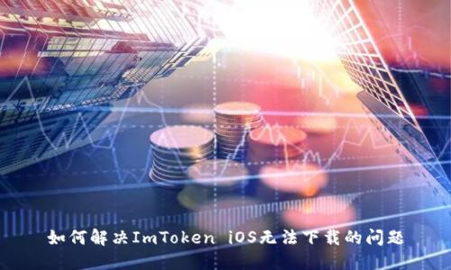 如何解决ImToken iOS无法下载的问题