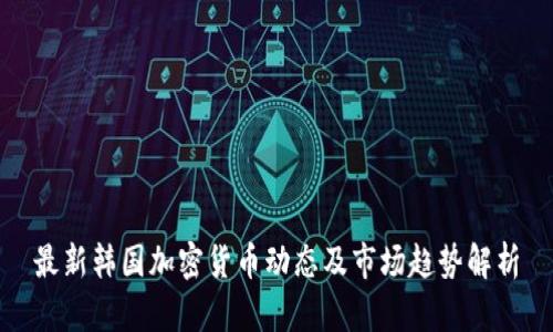 最新韩国加密货币动态及市场趋势解析