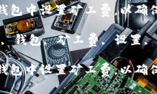 如何在imToken钱包中设置矿工费，以确保快速安全的交易

关键词：imToken, 钱包, 矿工费, 设置, 交易

如何在imToken钱包中设置矿工费，以确保快速安全的交易