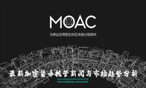 最新加密货币托管新闻与市场趋势分析