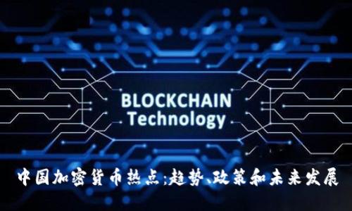 中国加密货币热点：趋势、政策和未来发展